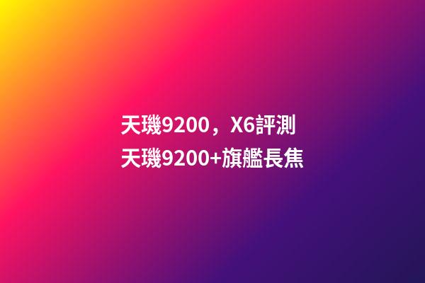 天璣9200，X6評測天璣9200+旗艦長焦-第1張-觀點-玄機派