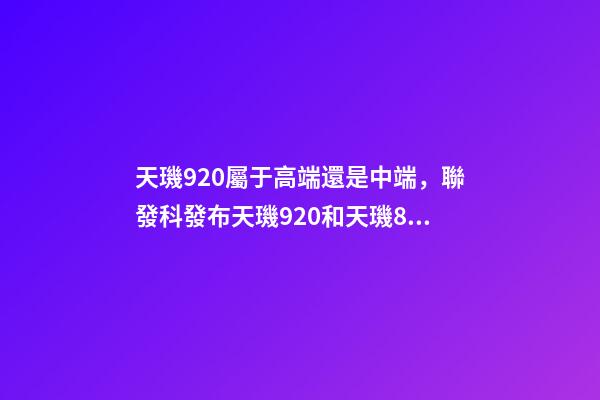 天璣920屬于高端還是中端，聯發科發布天璣920和天璣810-第1張-觀點-玄機派