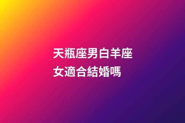 天瓶座男白羊座女適合結婚嗎-第1張-星座運勢-玄機派