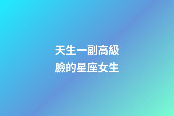 天生一副高級臉的星座女生-第1張-星座運勢-玄機派