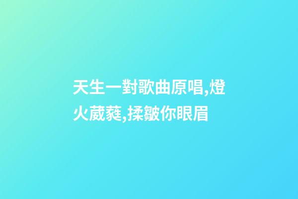 天生一對歌曲原唱,燈火葳蕤,揉皺你眼眉-第1張-觀點-玄機派