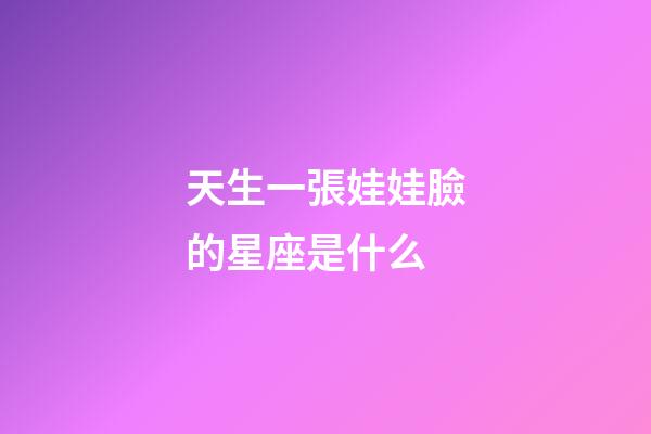 天生一張娃娃臉的星座是什么-第1張-星座運勢-玄機派