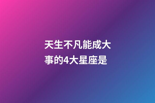 天生不凡能成大事的4大星座是