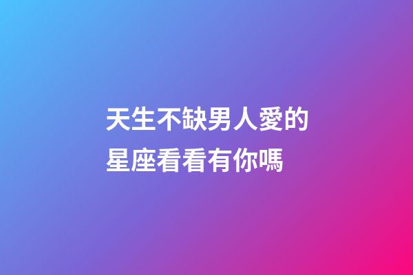 天生不缺男人愛的星座看看有你嗎-第1張-星座運勢-玄機派