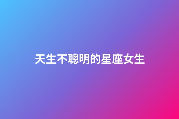 天生不聰明的星座女生-第1張-星座運(yùn)勢(shì)-玄機(jī)派