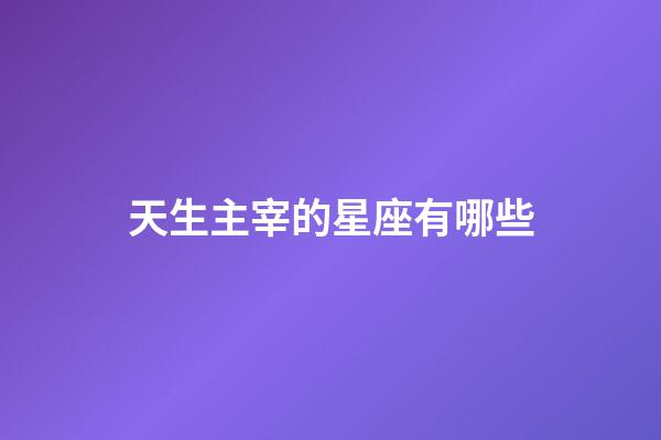 天生主宰的星座有哪些-第1張-星座運勢-玄機派