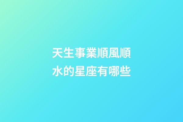 天生事業順風順水的星座有哪些-第1張-星座運勢-玄機派