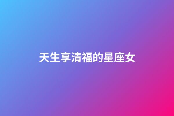 天生享清福的星座女-第1張-星座運(yùn)勢-玄機(jī)派