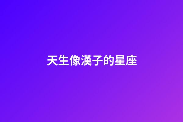 天生像漢子的星座-第1張-星座運勢-玄機派