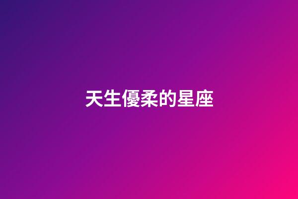 天生優柔的星座-第1張-星座運勢-玄機派