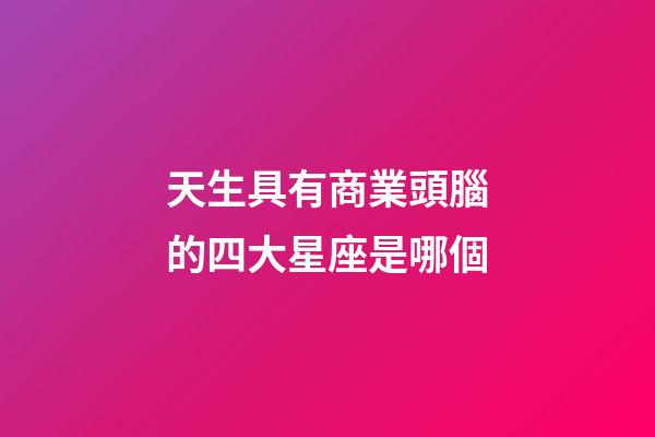 天生具有商業頭腦的四大星座是哪個-第1張-星座運勢-玄機派