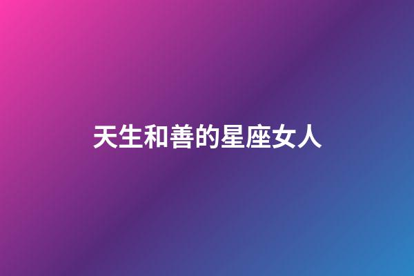 天生和善的星座女人-第1張-星座運勢-玄機派