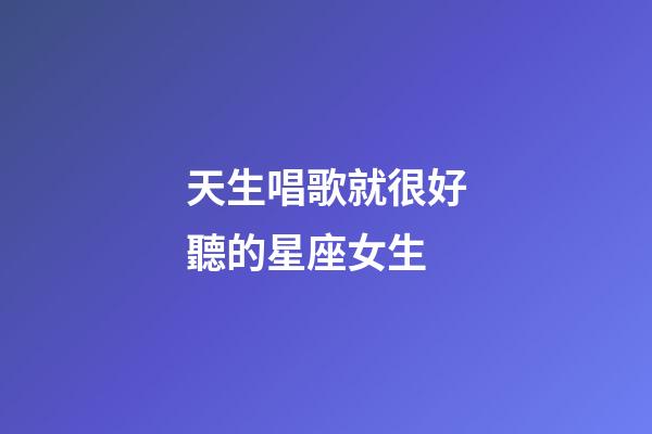 天生唱歌就很好聽的星座女生-第1張-星座運勢-玄機派