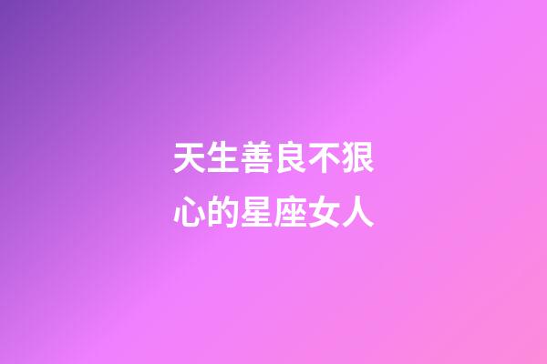 天生善良不狠心的星座女人-第1張-星座運勢-玄機派