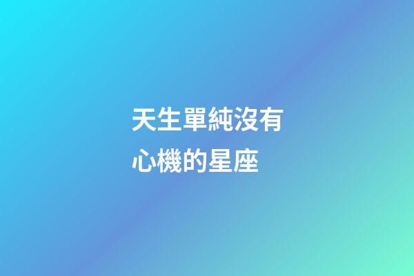 天生單純沒有心機的星座-第1張-星座運勢-玄機派