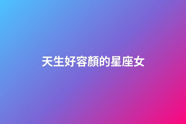 天生好容顏的星座女-第1張-星座運勢-玄機派
