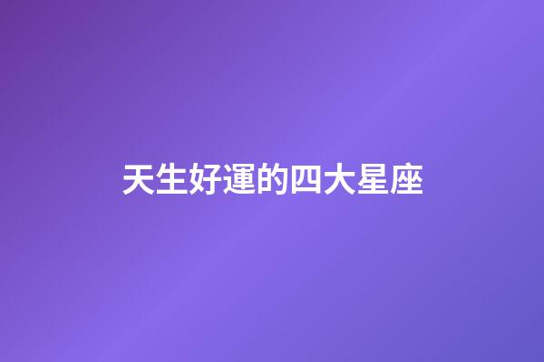 天生好運的四大星座-第1張-星座運勢-玄機派