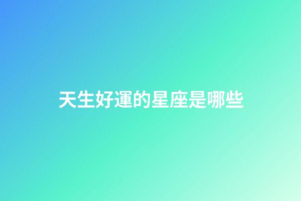 天生好運的星座是哪些-第1張-星座運勢-玄機派