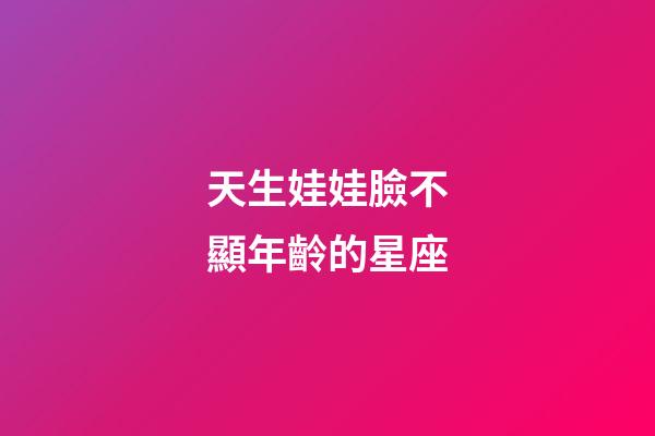 天生娃娃臉不顯年齡的星座-第1張-星座運勢-玄機派