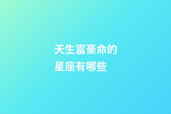 天生富豪命的星座有哪些-第1張-星座運勢-玄機派
