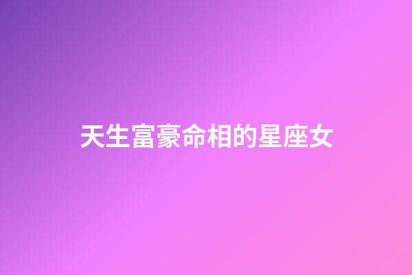 天生富豪命相的星座女-第1張-星座運勢-玄機派