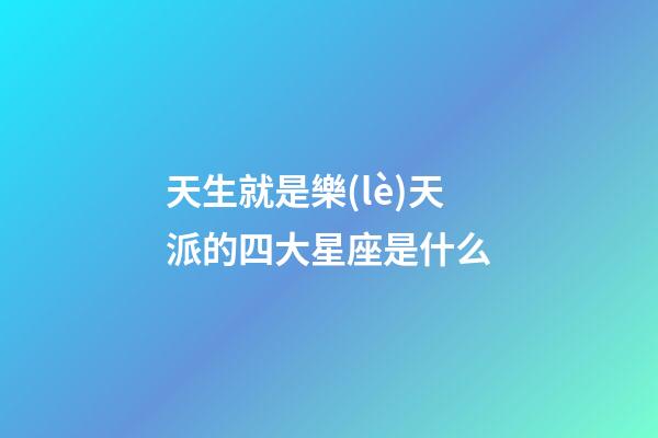天生就是樂(lè)天派的四大星座是什么-第1張-星座運(yùn)勢(shì)-玄機(jī)派