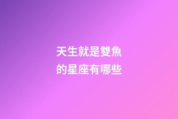 天生就是雙魚的星座有哪些-第1張-星座運(yùn)勢(shì)-玄機(jī)派
