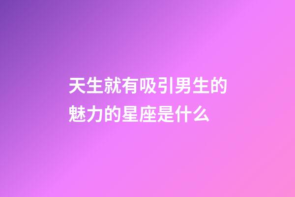 天生就有吸引男生的魅力的星座是什么-第1張-星座運勢-玄機派