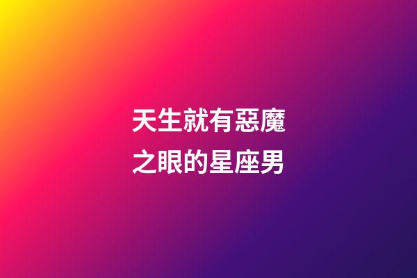 天生就有惡魔之眼的星座男-第1張-星座運勢-玄機派