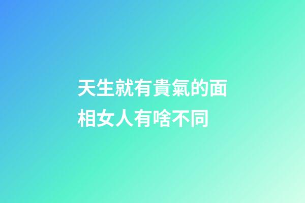 天生就有貴氣的面相女人有啥不同