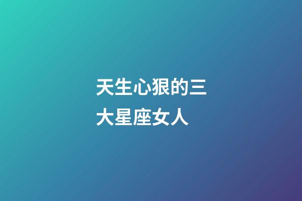 天生心狠的三大星座女人-第1張-星座運(yùn)勢-玄機(jī)派