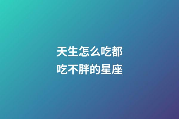 天生怎么吃都吃不胖的星座-第1張-星座運勢-玄機派