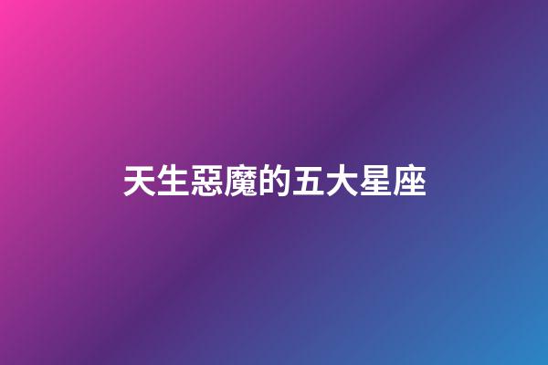 天生惡魔的五大星座-第1張-星座運勢-玄機派