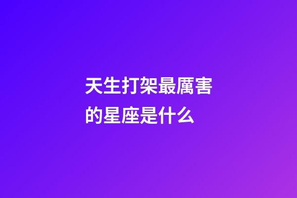 天生打架最厲害的星座是什么-第1張-星座運勢-玄機派