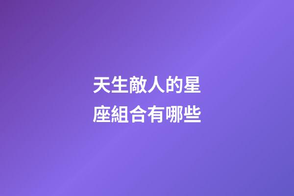 天生敵人的星座組合有哪些-第1張-星座運(yùn)勢-玄機(jī)派