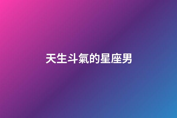 天生斗氣的星座男-第1張-星座運勢-玄機派