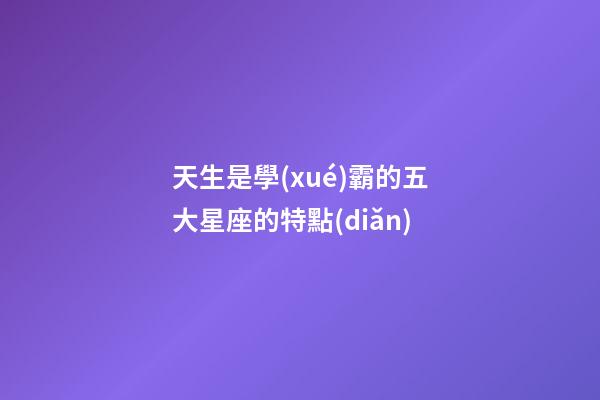 天生是學(xué)霸的五大星座的特點(diǎn)-第1張-星座運(yùn)勢-玄機(jī)派