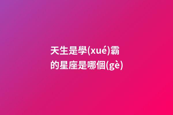 天生是學(xué)霸的星座是哪個(gè)-第1張-星座運(yùn)勢(shì)-玄機(jī)派