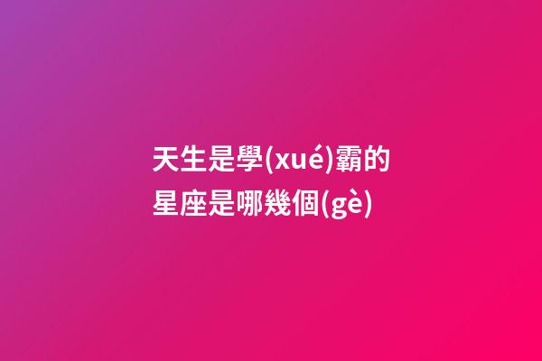 天生是學(xué)霸的星座是哪幾個(gè)-第1張-星座運(yùn)勢(shì)-玄機(jī)派