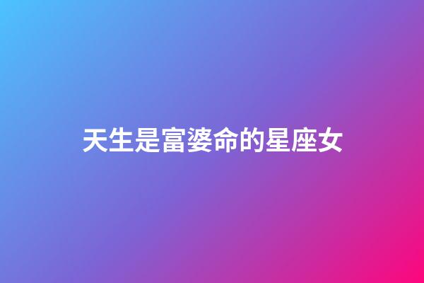 天生是富婆命的星座女-第1張-星座運勢-玄機派