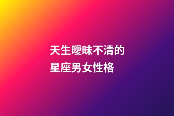 天生曖昧不清的星座男女性格-第1張-星座運勢-玄機派