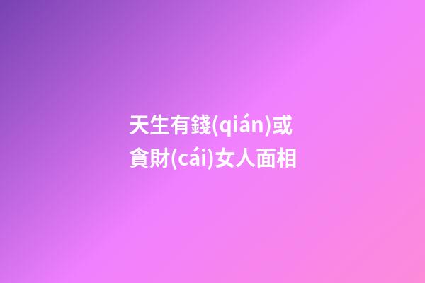 天生有錢(qián)或貪財(cái)女人面相