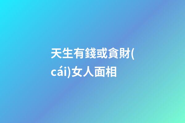 天生有錢或貪財(cái)女人面相