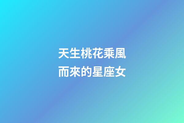 天生桃花乘風而來的星座女-第1張-星座運勢-玄機派