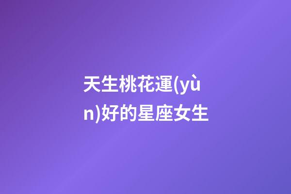 天生桃花運(yùn)好的星座女生-第1張-星座運(yùn)勢(shì)-玄機(jī)派