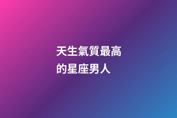 天生氣質最高的星座男人-第1張-星座運勢-玄機派