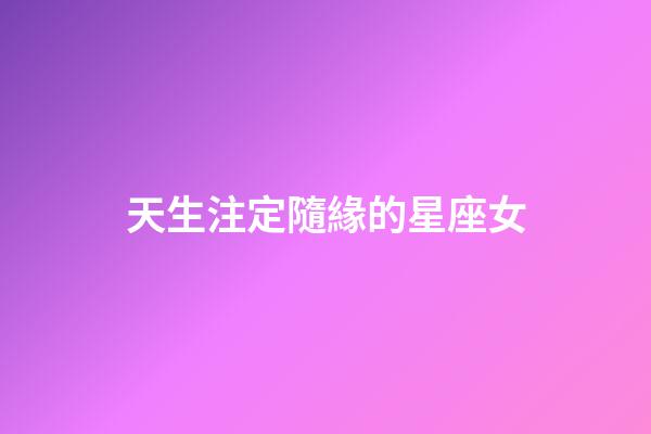 天生注定隨緣的星座女-第1張-星座運(yùn)勢(shì)-玄機(jī)派