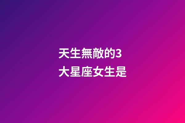 天生無敵的3大星座女生是-第1張-星座運勢-玄機派
