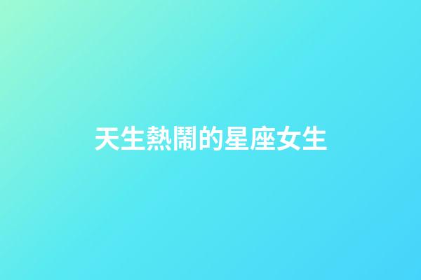 天生熱鬧的星座女生-第1張-星座運勢-玄機派
