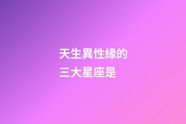 天生異性緣的三大星座是-第1張-星座運勢-玄機派